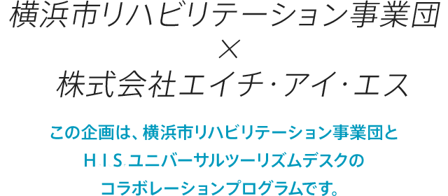 横浜市リハビリテーション事業団×株式会社エイチ・アイ・エス この企画は、横浜市リハビリテーション事業団とHISユニバーサルツーリズムデスクのコラボレーションプログラムです。