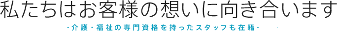 私たちはお客様の想いに向き合います-介護・福祉・看護の専門資格を持ったスタッフも在籍-