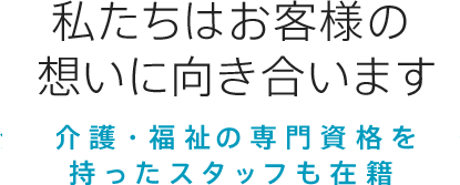 私たちはお客様の想いに向き合います-介護・福祉・看護の専門資格を持ったスタッフも在籍-