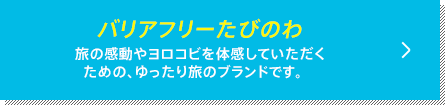 バリアフリーたびのわ 旅の感動やヨロコビを体感していただくための、ゆったり旅のブランドです。