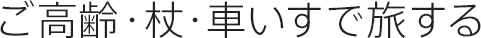 ご高齢・杖・車いすで旅する