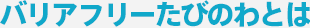 バリアフリーたびのわとは