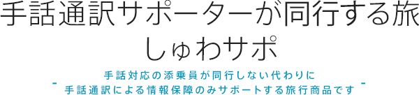 手話通訳サポーターが同行する旅しゅわサポ 手話対応の添乗員が同行しない代わりに手話通訳による情報保障のみサポートする旅行商品です