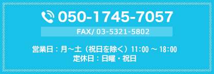 TEL:050-1745-7057 FAX:03-5360-4733 平日11:00～19:00 土11:00～18:00 日・祝日11:00～17:30