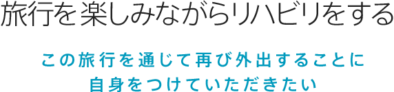 旅リハ この旅行を通じて再び外出することに自身をつけていただきたい