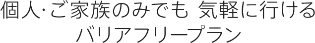 個人・ご家族のみでも 気軽に行けるバリアフリープラン