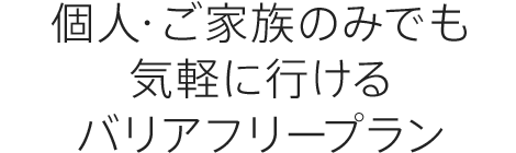 個人・ご家族のみでも 気軽に行けるバリアフリープラン